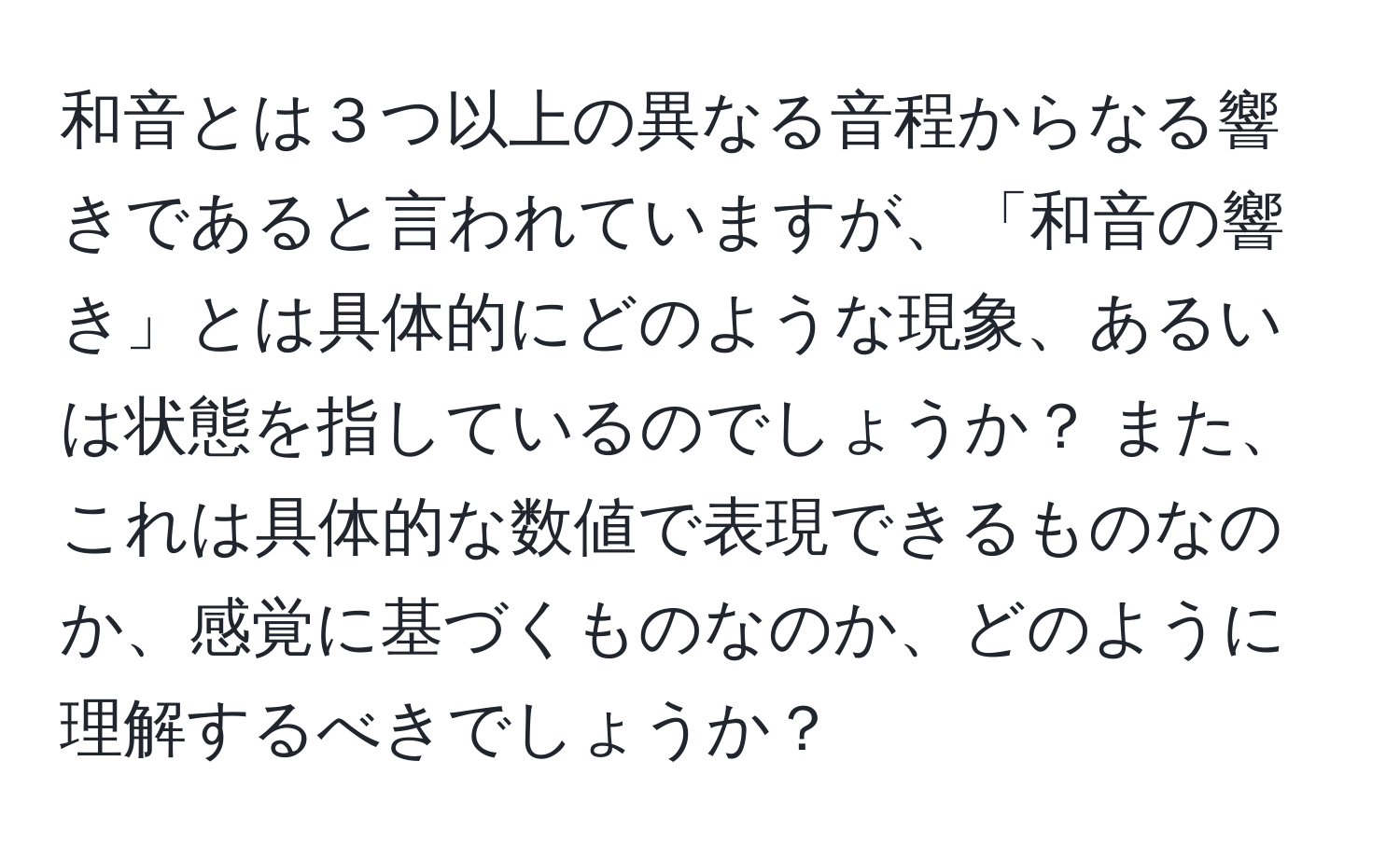 和音とは３つ以上の異なる音程からなる響きであると言われていますが、「和音の響き」とは具体的にどのような現象、あるいは状態を指しているのでしょうか？ また、これは具体的な数値で表現できるものなのか、感覚に基づくものなのか、どのように理解するべきでしょうか？