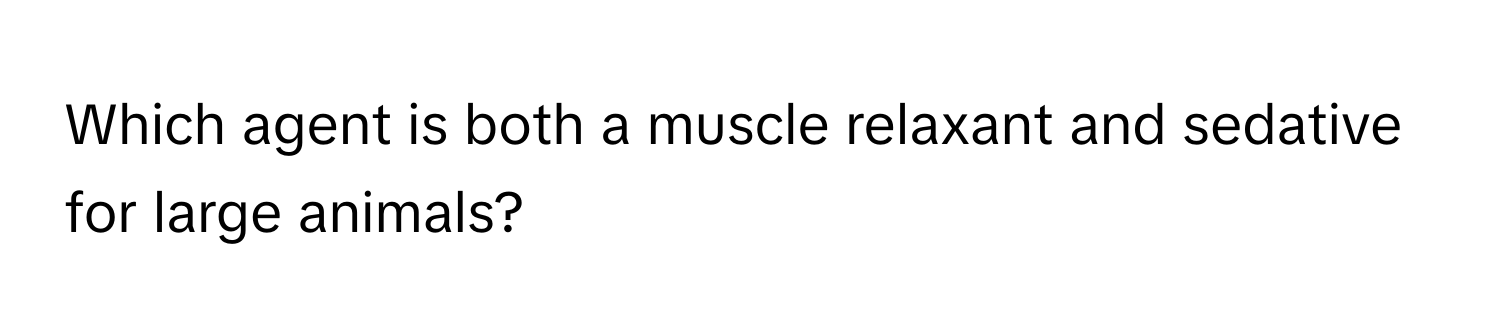 Which agent is both a muscle relaxant and sedative for large animals?