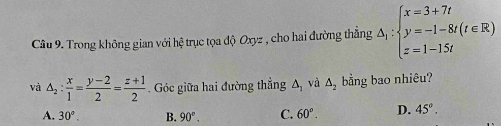 Trong không gian với hệ trục tọa độ Oxyz , cho hai đường thắng △ _1:beginarrayl x=3+7t y=-1-8t(t∈ R) z=1-15tendarray.
và △ _2: x/1 = (y-2)/2 = (z+1)/2  Góc giữa hai đường thắng △ _1 và △ _2 bằng bao nhiêu?
A. 30^o. B. 90^o. C. 60^o.
D. 45°.