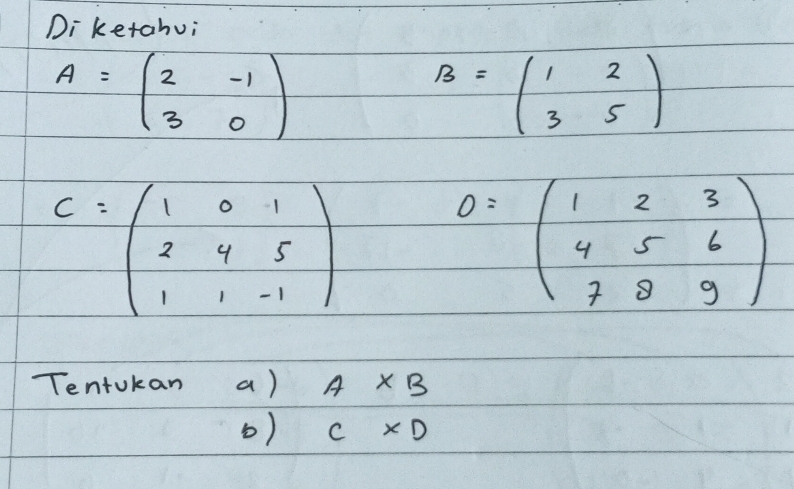 Di ketahui
A=beginpmatrix 2&-1 3&0endpmatrix
B=beginpmatrix 1&2 3&5endpmatrix
C=beginpmatrix 1&0&1 2&4&5 1&1&-1endpmatrix
Tentokan a) A* B
() C* D