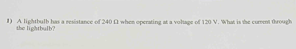 A lightbulb has a resistance of 240 Ω when operating at a voltage of 120 V. What is the current through 
the lightbulb?