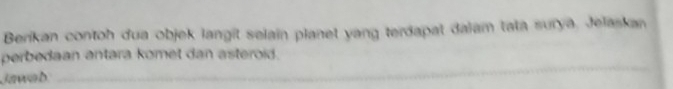 Berikan contoh dua objek langit selain planet yang terdapat dalam tata surya, Jelaskan 
_ 
perbedaan antara komet dan asteroid. 
Jawod