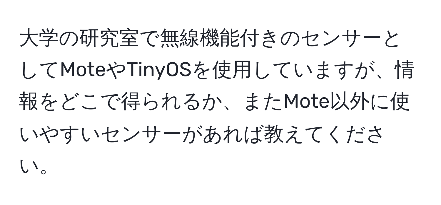 大学の研究室で無線機能付きのセンサーとしてMoteやTinyOSを使用していますが、情報をどこで得られるか、またMote以外に使いやすいセンサーがあれば教えてください。