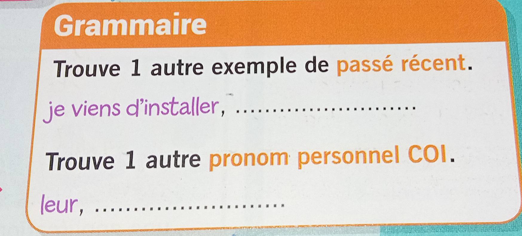 Grammaire 
Trouve 1 autre exemple de passé récent. 
je viens d'installer,_ 
Trouve 1 autre pronom personnel COI. 
leur,_