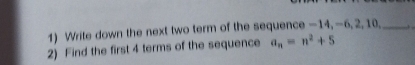 Write down the next two term of the sequence — 14, -6, 2, 10,_ 
2) Find the first 4 terms of the sequence a_n=n^2+5