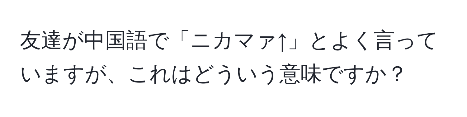 友達が中国語で「ニカマァ↑」とよく言っていますが、これはどういう意味ですか？