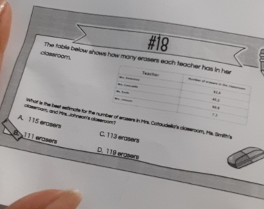 #18
The table below shows how many erasers eac
classroom.
olassroom, and Mrs. Johneon's cla
A. 115 erasers What is the best setimate for the n's closeroom, Ms. Smilth's
C. 113 erasers
B. 111 erasers D. 119 erasers