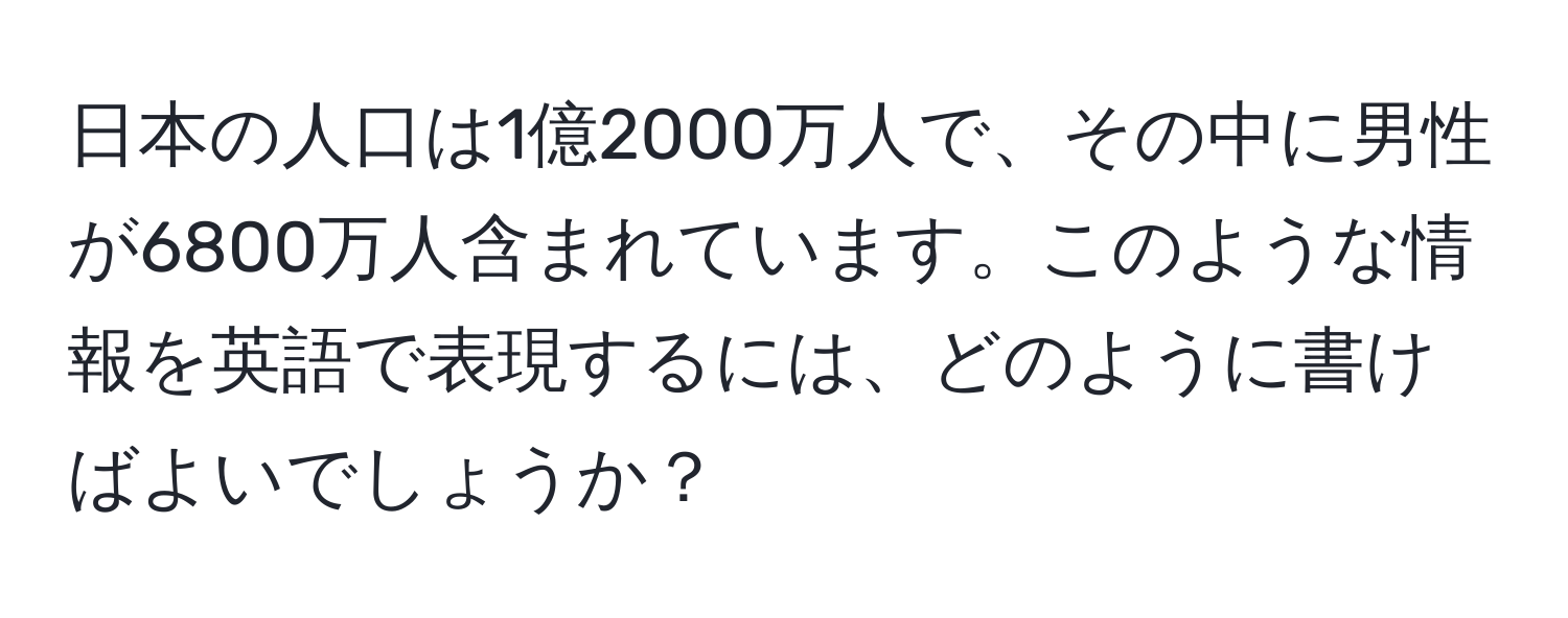 日本の人口は1億2000万人で、その中に男性が6800万人含まれています。このような情報を英語で表現するには、どのように書けばよいでしょうか？