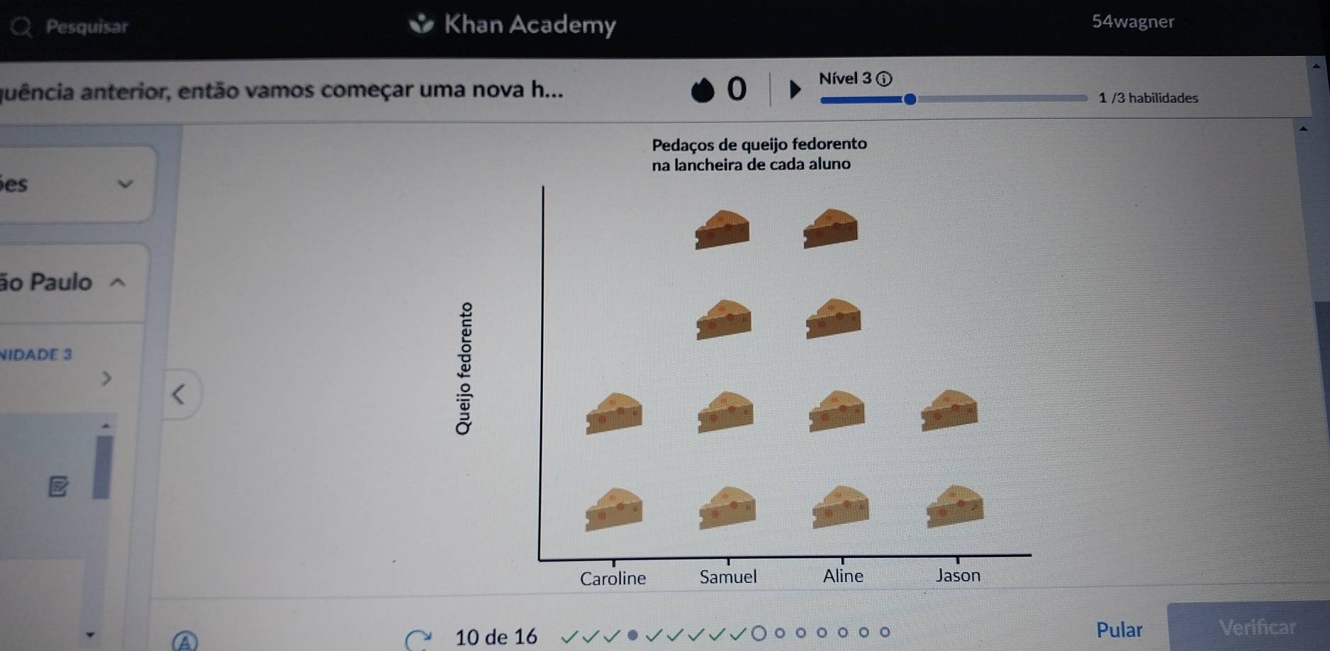 Pesquisar Khan Academy 54wagner 
auência anterior, então vamos começar uma nova h... 0 Nível 3 ⓘ
1 /3 habilidades 
Pedaços de queijo fedorento 
es 
ão Paulo 
NIDADE 3
Pular
10 de 16 Verificar