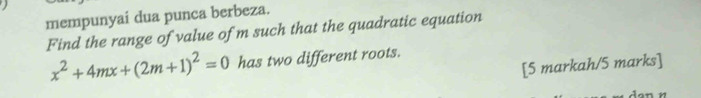 mempunyaí dua punca berbeza. 
Find the range of value of m such that the quadratic equation
x^2+4mx+(2m+1)^2=0 has two different roots. 
[5 markah/5 marks]