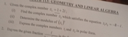 Given the complex number 1 1 13: Geometry and linear algebra
z_1=1+2i; 
(i) Find the complex number 2, which satisfies the equation z_1z_2=-8-i. 
(ii) Determine the modulus of (z_1)^3
(iii) Express the complex numbers  3/3  and z_2
2. Express the given fraction _ 1 in polar form.