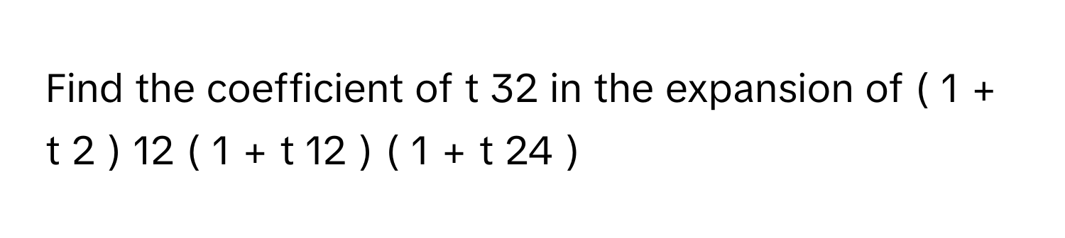 Find the coefficient of t     32          in the expansion of (  1  +  t     2      )      12      (  1  +  t     12      )   (  1  +  t     24      )