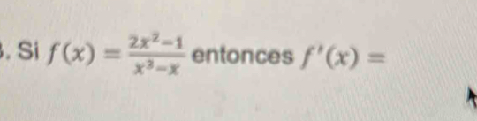 Si f(x)= (2x^2-1)/x^3-x  entonces f'(x)=