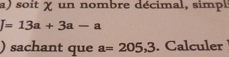 soit χ un nombre décimal, simpl
J=13a+3a-a
) sachant que a=205,3. Calculer