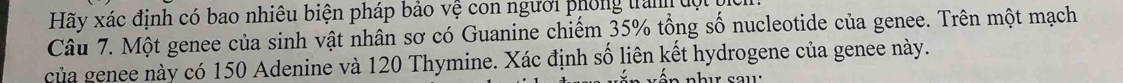 Hãy xác định có bao nhiêu biện pháp bảo vệ con người phống tranh độ 
Câu 7. Một genee của sinh vật nhân sơ có Guanine chiếm 35% tổng số nucleotide của genee. Trên một mạch 
của genee này có 150 Adenine và 120 Thymine. Xác định số liên kết hydrogene của genee này.