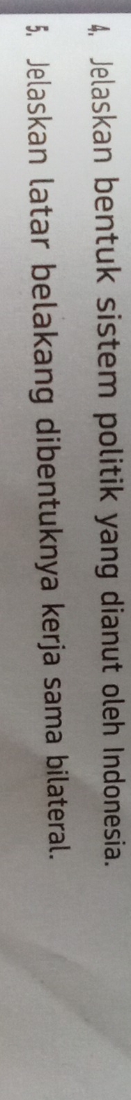 4, Jelaskan bentuk sistem politik yang dianut oleh Indonesia. 
5. Jelaskan latar belakang dibentuknya kerja sama bilateral.