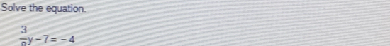 Solve the equation.
 3/8 y-7=-4