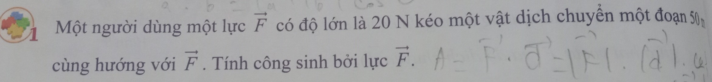 Một người dùng một lực vector F có độ lớn là 20 N kéo một vật dịch chuyển một đoạn 50m
cùng hướng với vector F. Tính công sinh bởi lực vector F.