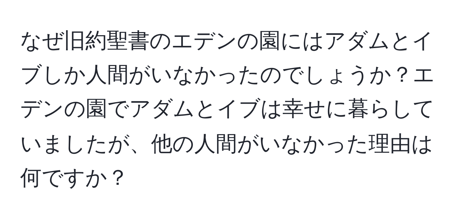 なぜ旧約聖書のエデンの園にはアダムとイブしか人間がいなかったのでしょうか？エデンの園でアダムとイブは幸せに暮らしていましたが、他の人間がいなかった理由は何ですか？