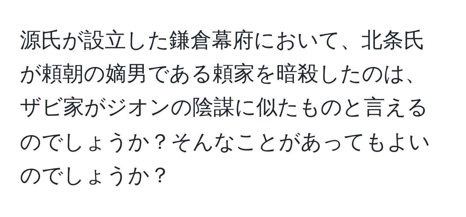 源氏が設立した鎌倉幕府において、北条氏が頼朝の嫡男である頼家を暗殺したのは、ザビ家がジオンの陰謀に似たものと言えるのでしょうか？そんなことがあってもよいのでしょうか？