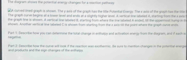 Solved: The diagram shows the potential energy changes for a reaction ...