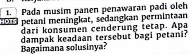 Pada musim panen penawaran padi oleh 
:O petani meningkat, sedangkan permintaan 
dari konsumen cenderung tetap. Apa 
dampak keadaan tersebut bagi petani? 
Bagaimana solusinya?