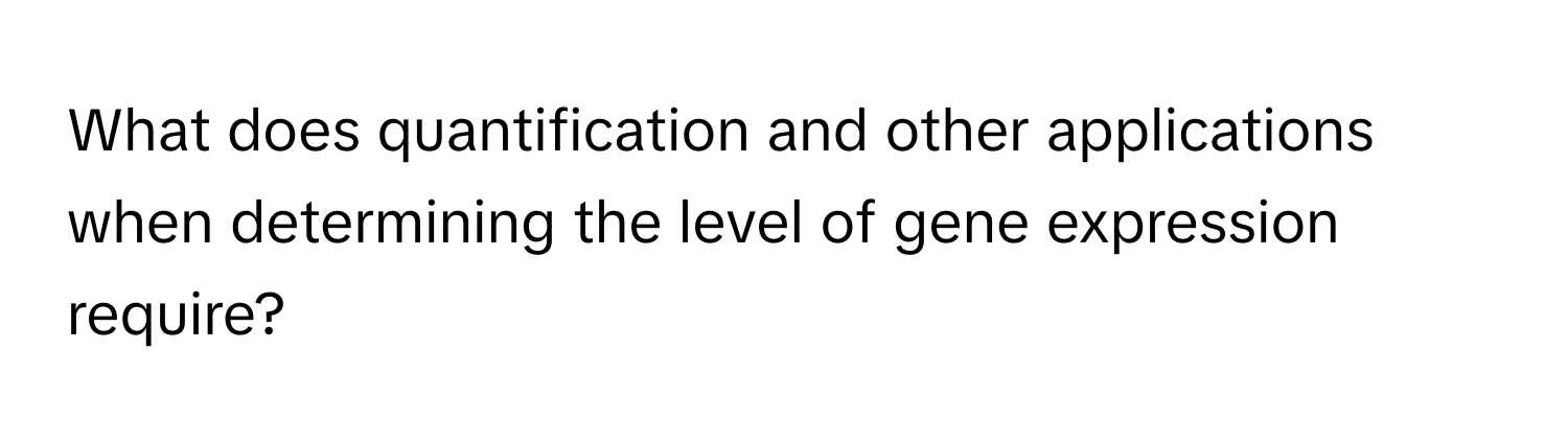 What does quantification and other applications when determining the level of gene expression require?