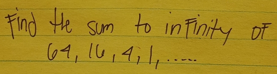 find the sum to infinity of
64, 16, 411. . . . . .