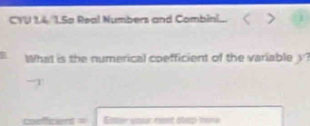 CYU 1.4 1.Sa Real Numbers and Combin... . 
What is the numerical coefficient of the variable y 
coefficent = Ester your rt stap lre