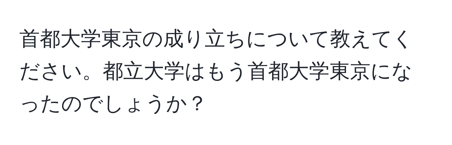 首都大学東京の成り立ちについて教えてください。都立大学はもう首都大学東京になったのでしょうか？