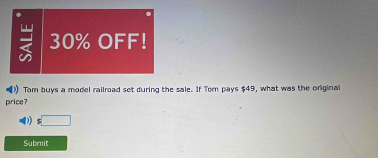 = 30% OFF! 
Tom buys a model railroad set during the sale. If Tom pays $49, what was the original 
price? 
:□ 
Submit