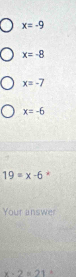 x=-9
x=-8
x=-7
x=-6
19=x-6 *
Your answer
x-2=21 *