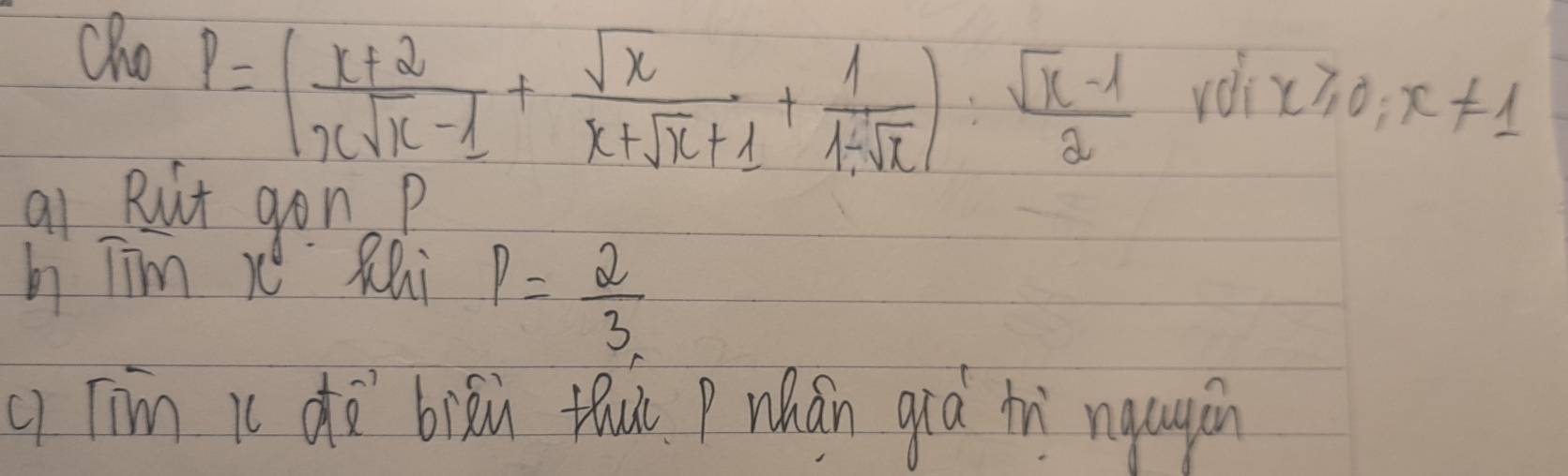 cho
P=( (x+2)/xsqrt(x)-1 + sqrt(x)/x+sqrt(x)+1 + 1/1-sqrt(x) ): (sqrt(x)-1)/2 ro oix≥slant 0;x!= 1
al Rut gon P
h Tim x RQi P= 2/3 
q Tim ic dà biāù thu P Whán giá inì nqagān