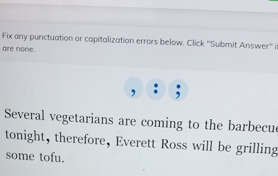 Fix any punctuation or capitalization errors below. Click ''Submit Answer'' i 
are none. 
Several vegetarians are coming to the barbecue 
tonight, therefore, Everett Ross will be grilling 
some tofu.