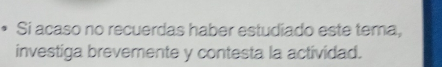 Si acaso no recuerdas haber estudiado este tema, 
investiga brevemente y contesta la actividad.