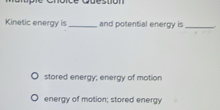 destion
Kinetic energy is _and potential energy is_
stored energy; energy of motion
energy of motion; stored energy