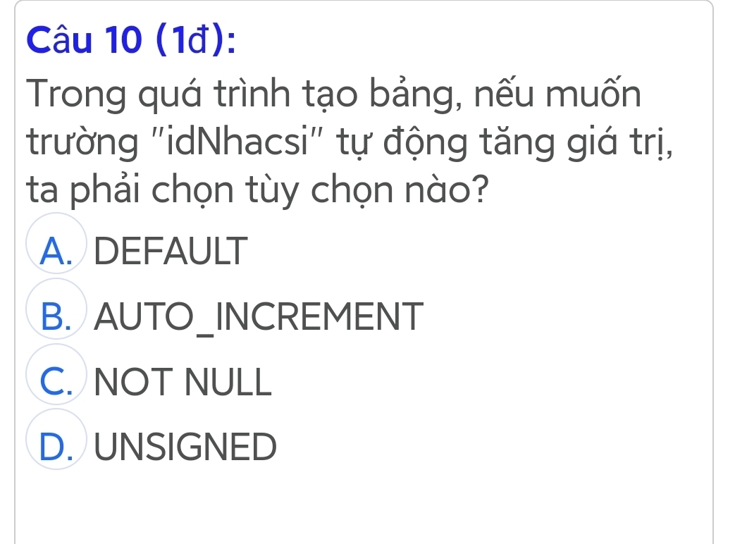 (1đ):
Trong quá trình tạo bảng, nếu muốn
trường "idNhacsi" tự động tăng giá trị,
ta phải chọn tùy chọn nào?
A. DEFAULT
B. AUTO_INCREMENT
C. NOT NULL
D. UNSIGNED