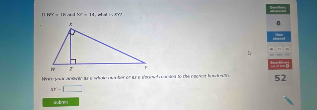 Questions 
If WY=18 and YZ=14 , what is XY? answered
6
Time 
elapsed 
∞ 1 25
SmartScore 
out of 108 ( 
Write your answer as a whole number or as a decimal rounded to the nearest hundredth.
52
XY=□
Submit