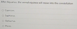 After Aquarius, the vernal equinox will move into the constellation
Capricorn
Sagittarius
Ophiuches
Pisces.