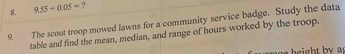 9.55/ 0.05= ? 
9. The scout troop mowed lawns for a community service badge. Study the data 
table and find the mean, median, and range of hours worked by the troop. 
a g h ight by as