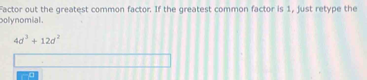 Factor out the greatest common factor. If the greatest common factor is 1, just retype the 
polynomial.
4d^3+12d^2