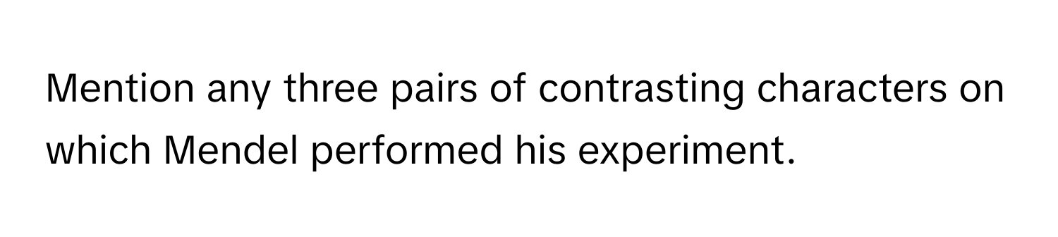 Mention any three pairs of contrasting characters on which Mendel performed his experiment.