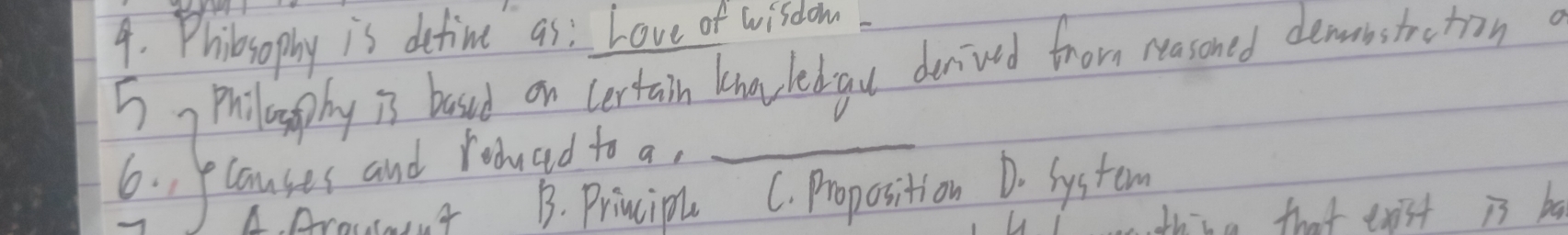 Phibsophy is detime as : Love of wisdom
Prilacsphy is based on certain kna lebigul derived fnom wasoned demnstrcron
6. 1P canses and roouad to a,_
A. Araut4 B. Principly C. Proposition D. System
thisa that to3t is be