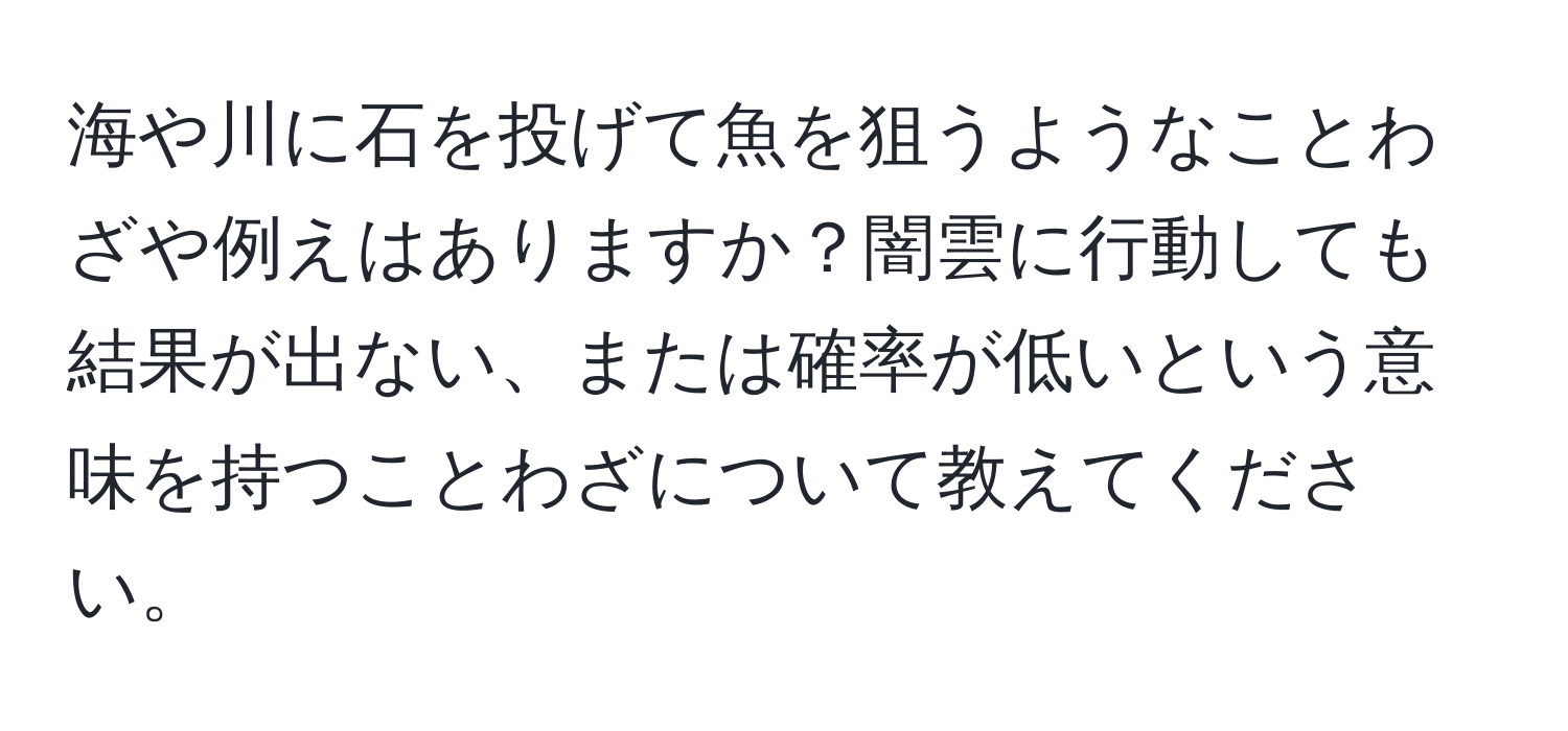 海や川に石を投げて魚を狙うようなことわざや例えはありますか？闇雲に行動しても結果が出ない、または確率が低いという意味を持つことわざについて教えてください。