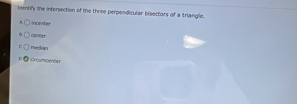 Identify the intersection of the three perpendicular bisectors of a triangle.
A incenter
B. center
C median
D circumcenter