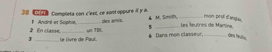 DEFI Completa con c’est, ce sont oppure il y a. 
1 André et Sophie,_ des amis. 4 M. Smith,_ mon prof d'anglais. 
2 En classe,_ un TBI. 5 _les feutres de Martine. 
3 _le livre de Paul. 6 Dans mon classeur, _des feuilles