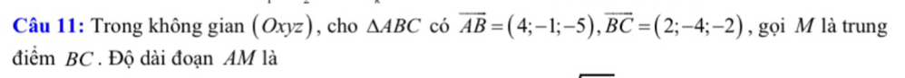 Trong không gian (Oxyz) , cho △ ABC có overline AB=(4;-1;-5), overline BC=(2;-4;-2) , gọi M là trung 
điểm BC. Độ dài đoạn AM là