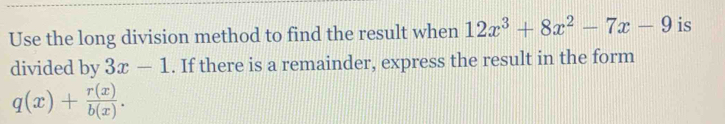 Use the long division method to find the result when 12x^3+8x^2-7x-9 is
divided by 3x-1. If there is a remainder, express the result in the form
q(x)+ r(x)/b(x) .