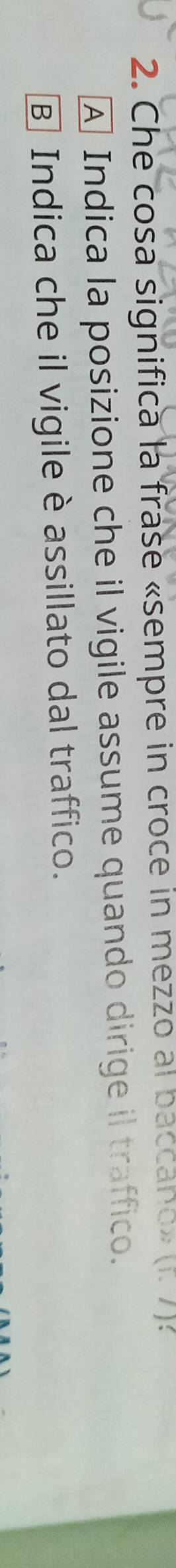 Che cosa significa la frase «sempre in croce in mezzo al baccano» (i./) :
A Indica la posizione che il vigile assume quando dirige il traffico.
B Indica che il vigile è assillato dal traffico.