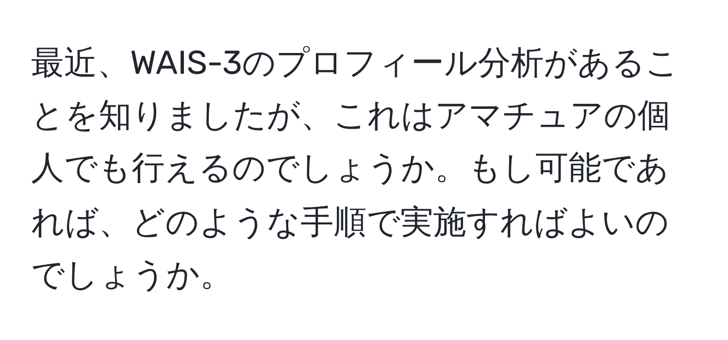 最近、WAIS-3のプロフィール分析があることを知りましたが、これはアマチュアの個人でも行えるのでしょうか。もし可能であれば、どのような手順で実施すればよいのでしょうか。